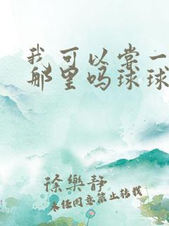 我可以尝一下你那里吗球球