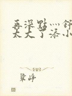 再深点灬舒服灬太大了添小书