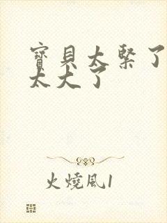 宝贝太紧了爹爹太大了