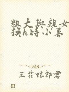 粗大与亲女伦交换h时小喜