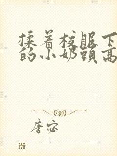 揉着校服下粉嫩的小奶头高h