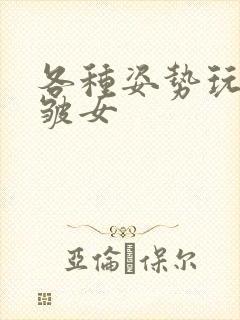 各种姿势玩小处皱女