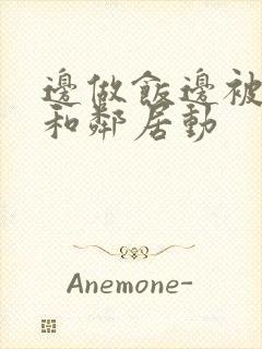 边做饭边被躁我和邻居动