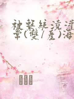 被系统浇灌的日常(双/产)海棠