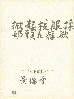 掀起校服揉她的奶头h瘾欲