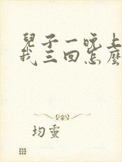 儿子一晚上要了我三回怎么办