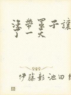 没带罩子让他C了一天