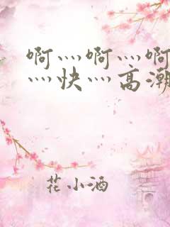 啊灬啊灬啊灬啊灬快灬高潮