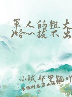军人的粗大(h)哈~拔不出来