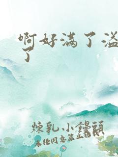 啊好满了溢出来了