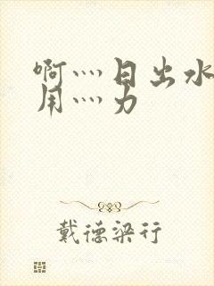 啊灬日出水了灬用灬力