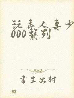 玩弄人妻少妇1000系列