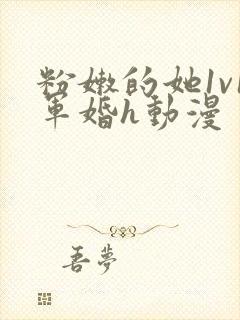 粉嫩的她1v1军婚h动漫