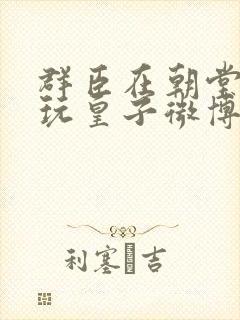 群臣在朝堂上却玩皇子微博