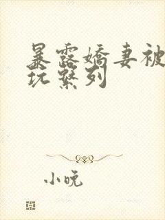 暴露娇妻被别人玩系列