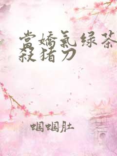 当娇气绿茶拎起杀猪刀