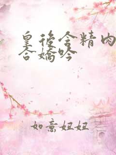 皇后含精肉臀迎合娇吟