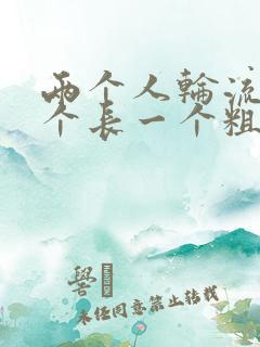 两个人轮流干一个长一个粗