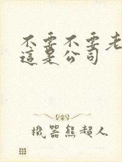 不要不要老板别这是公司