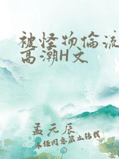 被怪物伦流澡到高潮H文