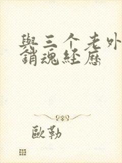 与三个老外三p销魂经历