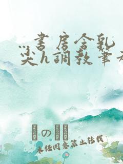 ...书房含乳尖h调教笔趣阁