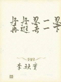 丹丹忍一忍让我再进去一下