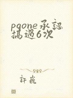 pgone承认搞过6次