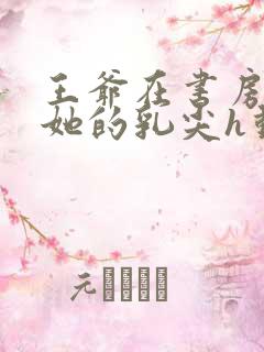 王爷在书房含着她的乳尖h动漫