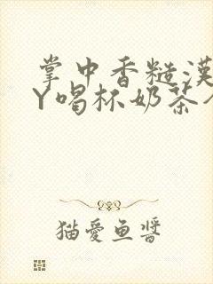 掌中香糙汉HBY喝杯奶茶全文