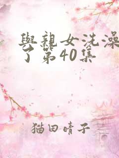 与亲女洗澡时伦了第40集