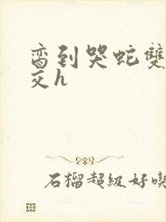 脔到哭蛇双根宫交h