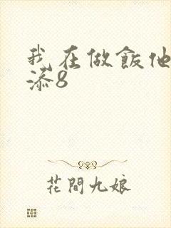 我在做饭他在下添8