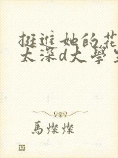 挺进她的花苞啊太深d大学生