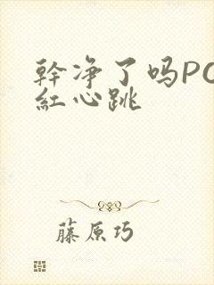 干净了吗PO脸红心跳