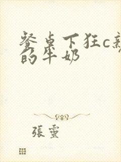 餐桌下狂c亲女的牛奶