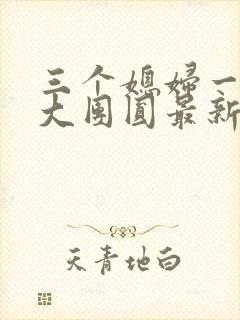 三个媳妇一锅烩大团圆最新章节