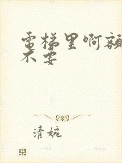 电梯里啊额嗯嗯不要