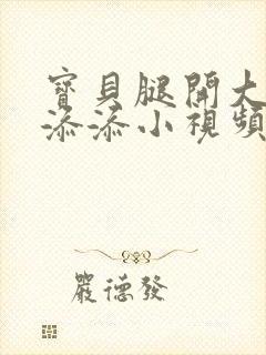 宝贝腿开大点我添添小视频