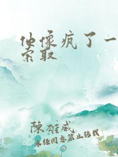 他像疯了一样的索取