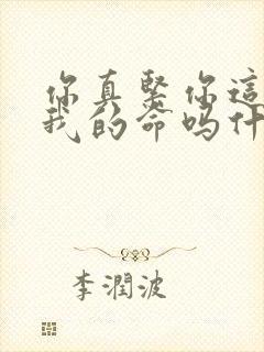 你真紧你这是要我的命吗什么意思