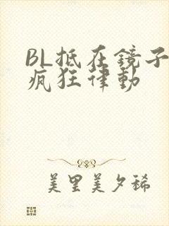 BL抵在镜子上疯狂律动
