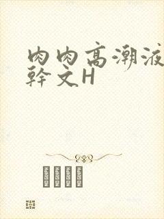 肉肉高潮液体高干文H