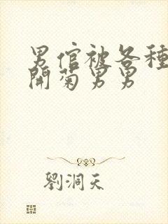 男倌被各种玉势开菊男男