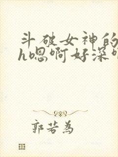 斗破女神的堕落h嗯啊好深啊