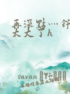 再深点灬舒服灬太大了h