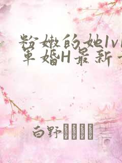 粉嫩的她1v1军婚H最新章节