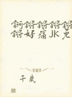 锕锵锵锵锵锵锵锵好痛JK免费