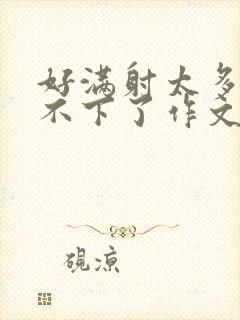 好满射太多了装不下了作文