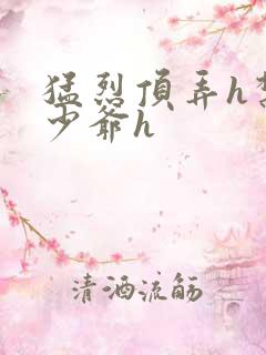 猛烈顶弄h禁欲少爷h